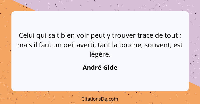 Celui qui sait bien voir peut y trouver trace de tout ; mais il faut un oeil averti, tant la touche, souvent, est légère.... - André Gide