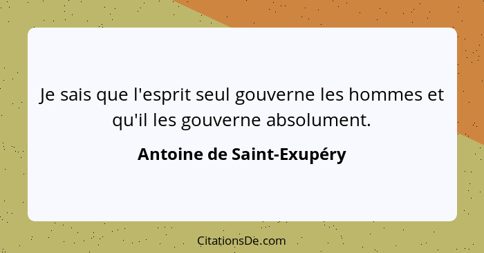 Je sais que l'esprit seul gouverne les hommes et qu'il les gouverne absolument.... - Antoine de Saint-Exupéry