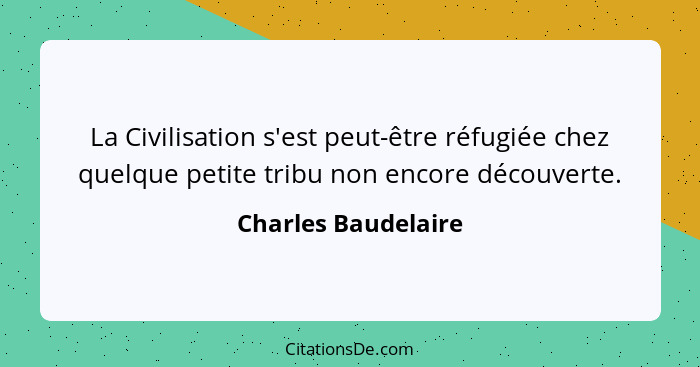La Civilisation s'est peut-être réfugiée chez quelque petite tribu non encore découverte.... - Charles Baudelaire