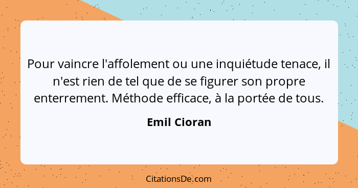 Pour vaincre l'affolement ou une inquiétude tenace, il n'est rien de tel que de se figurer son propre enterrement. Méthode efficace, à l... - Emil Cioran