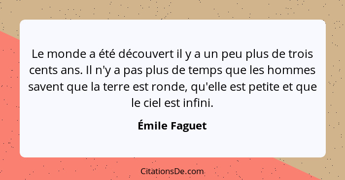 Le monde a été découvert il y a un peu plus de trois cents ans. Il n'y a pas plus de temps que les hommes savent que la terre est ronde... - Émile Faguet