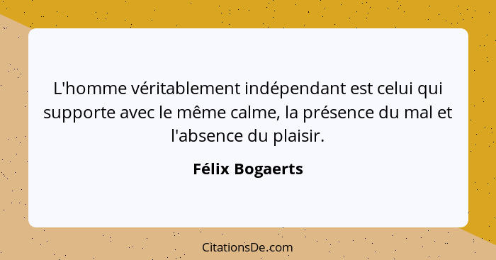 L'homme véritablement indépendant est celui qui supporte avec le même calme, la présence du mal et l'absence du plaisir.... - Félix Bogaerts