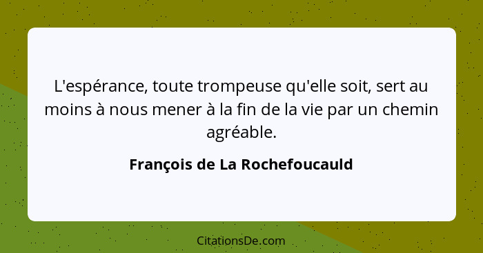 L'espérance, toute trompeuse qu'elle soit, sert au moins à nous mener à la fin de la vie par un chemin agréable.... - François de La Rochefoucauld