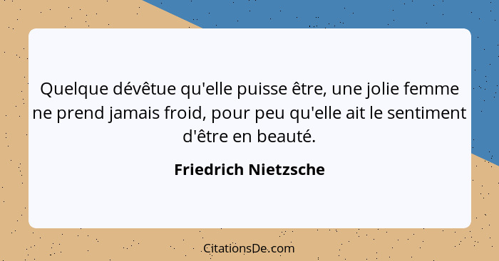 Quelque dévêtue qu'elle puisse être, une jolie femme ne prend jamais froid, pour peu qu'elle ait le sentiment d'être en beauté.... - Friedrich Nietzsche