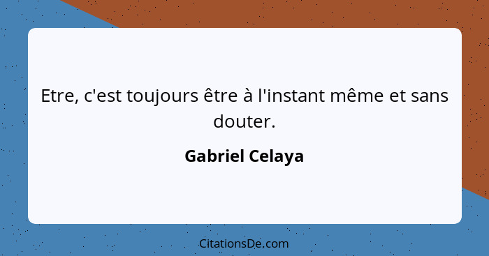 Etre, c'est toujours être à l'instant même et sans douter.... - Gabriel Celaya