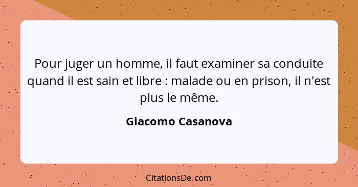 Pour juger un homme, il faut examiner sa conduite quand il est sain et libre : malade ou en prison, il n'est plus le même.... - Giacomo Casanova