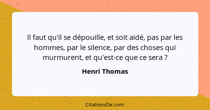 Il faut qu'il se dépouille, et soit aidé, pas par les hommes, par le silence, par des choses qui murmurent, et qu'est-ce que ce sera&nb... - Henri Thomas