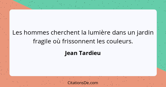 Les hommes cherchent la lumière dans un jardin fragile où frissonnent les couleurs.... - Jean Tardieu