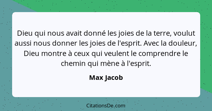 Dieu qui nous avait donné les joies de la terre, voulut aussi nous donner les joies de l'esprit. Avec la douleur, Dieu montre à ceux qui v... - Max Jacob