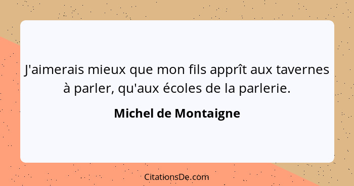 J'aimerais mieux que mon fils apprît aux tavernes à parler, qu'aux écoles de la parlerie.... - Michel de Montaigne