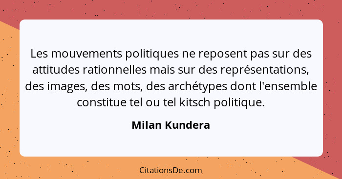Les mouvements politiques ne reposent pas sur des attitudes rationnelles mais sur des représentations, des images, des mots, des arché... - Milan Kundera