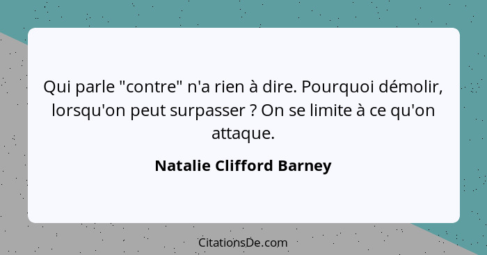 Qui parle "contre" n'a rien à dire. Pourquoi démolir, lorsqu'on peut surpasser ? On se limite à ce qu'on attaque.... - Natalie Clifford Barney