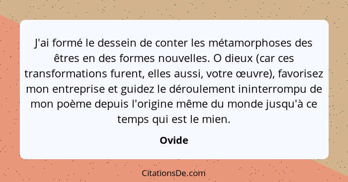 J'ai formé le dessein de conter les métamorphoses des êtres en des formes nouvelles. O dieux (car ces transformations furent, elles aussi, vot... - Ovide