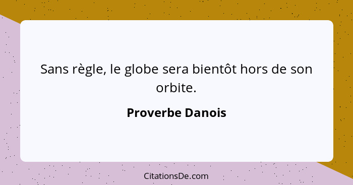 Sans règle, le globe sera bientôt hors de son orbite.... - Proverbe Danois