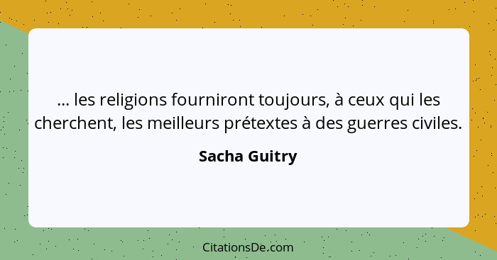 ... les religions fourniront toujours, à ceux qui les cherchent, les meilleurs prétextes à des guerres civiles.... - Sacha Guitry