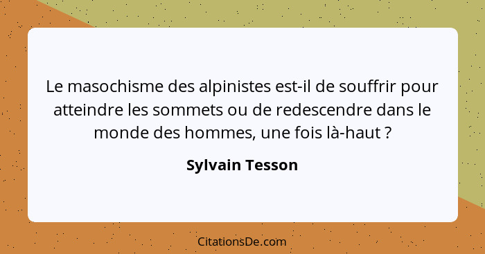 Le masochisme des alpinistes est-il de souffrir pour atteindre les sommets ou de redescendre dans le monde des hommes, une fois là-ha... - Sylvain Tesson