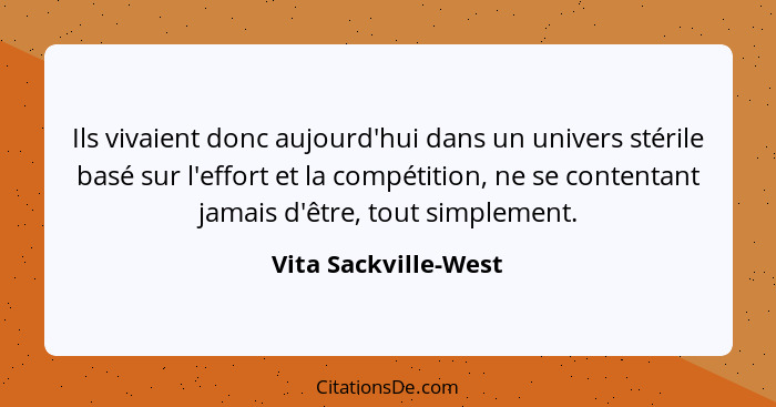 Ils vivaient donc aujourd'hui dans un univers stérile basé sur l'effort et la compétition, ne se contentant jamais d'être, tout... - Vita Sackville-West