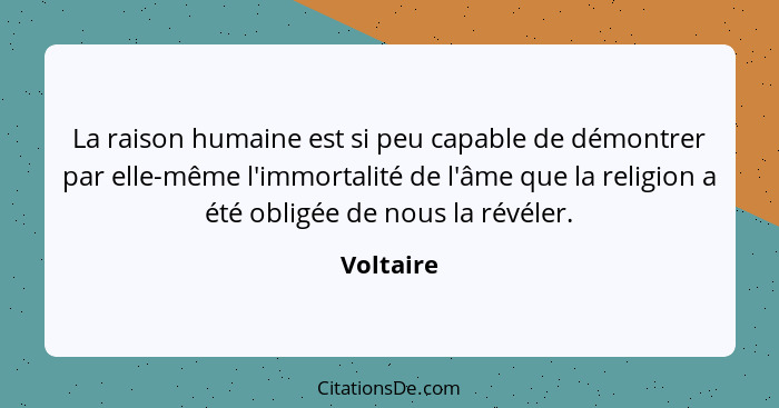 La raison humaine est si peu capable de démontrer par elle-même l'immortalité de l'âme que la religion a été obligée de nous la révéler.... - Voltaire
