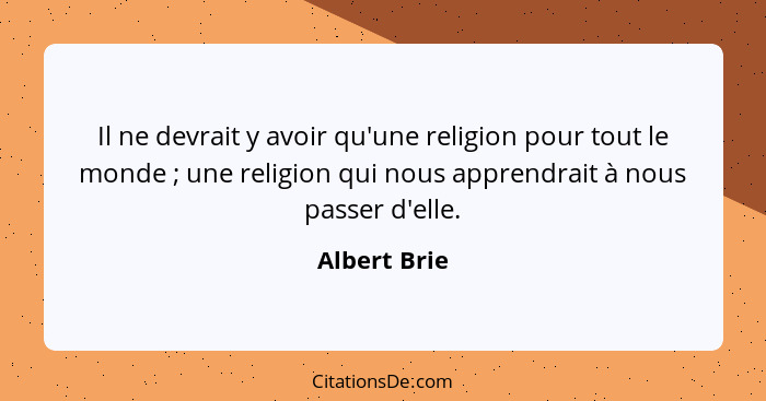 Il ne devrait y avoir qu'une religion pour tout le monde ; une religion qui nous apprendrait à nous passer d'elle.... - Albert Brie