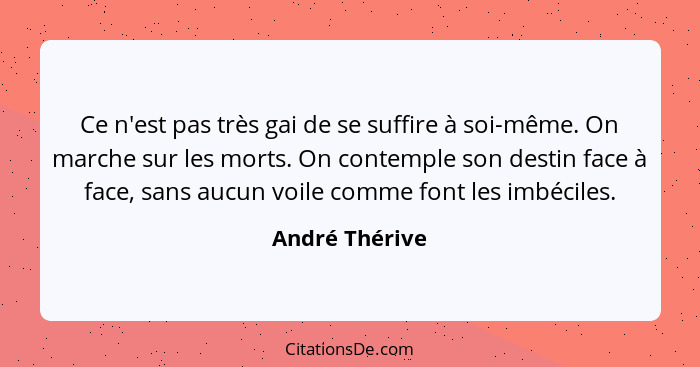 Ce n'est pas très gai de se suffire à soi-même. On marche sur les morts. On contemple son destin face à face, sans aucun voile comme f... - André Thérive