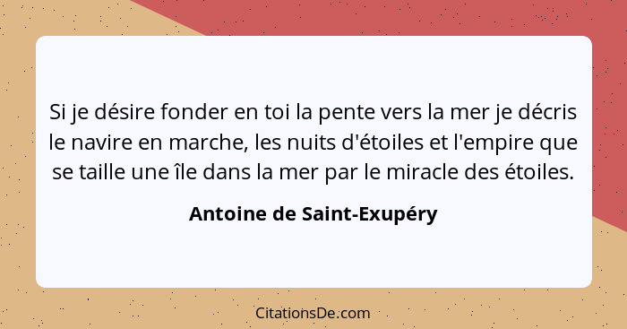 Si je désire fonder en toi la pente vers la mer je décris le navire en marche, les nuits d'étoiles et l'empire que se taill... - Antoine de Saint-Exupéry