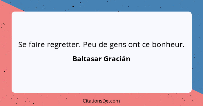 Se faire regretter. Peu de gens ont ce bonheur.... - Baltasar Gracián