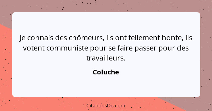 Je connais des chômeurs, ils ont tellement honte, ils votent communiste pour se faire passer pour des travailleurs.... - Coluche