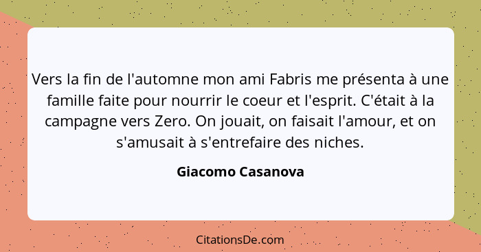 Vers la fin de l'automne mon ami Fabris me présenta à une famille faite pour nourrir le coeur et l'esprit. C'était à la campagne ve... - Giacomo Casanova