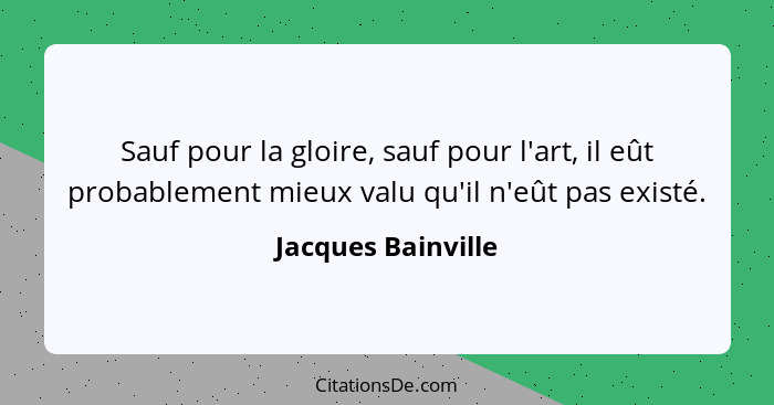 Sauf pour la gloire, sauf pour l'art, il eût probablement mieux valu qu'il n'eût pas existé.... - Jacques Bainville