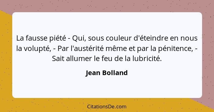 La fausse piété - Qui, sous couleur d'éteindre en nous la volupté, - Par l'austérité même et par la pénitence, - Sait allumer le feu de... - Jean Bolland