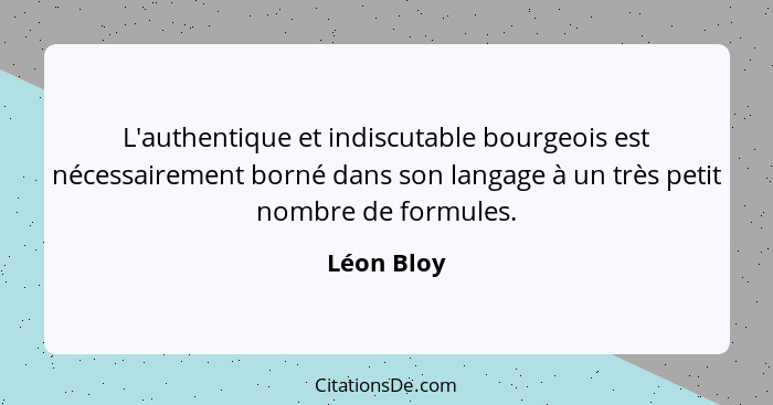 L'authentique et indiscutable bourgeois est nécessairement borné dans son langage à un très petit nombre de formules.... - Léon Bloy