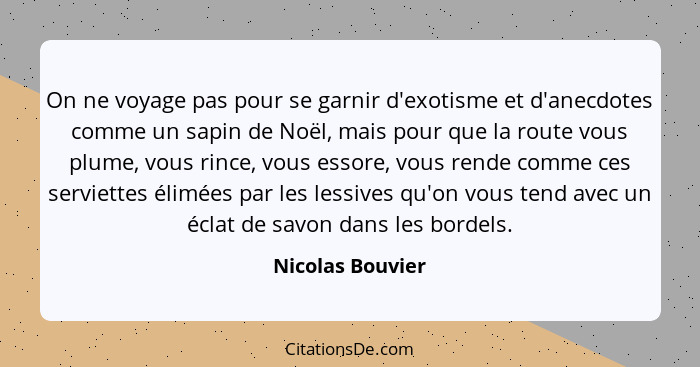On ne voyage pas pour se garnir d'exotisme et d'anecdotes comme un sapin de Noël, mais pour que la route vous plume, vous rince, vou... - Nicolas Bouvier