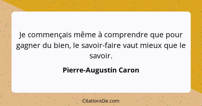 Je commençais même à comprendre que pour gagner du bien, le savoir-faire vaut mieux que le savoir.... - Pierre-Augustin Caron