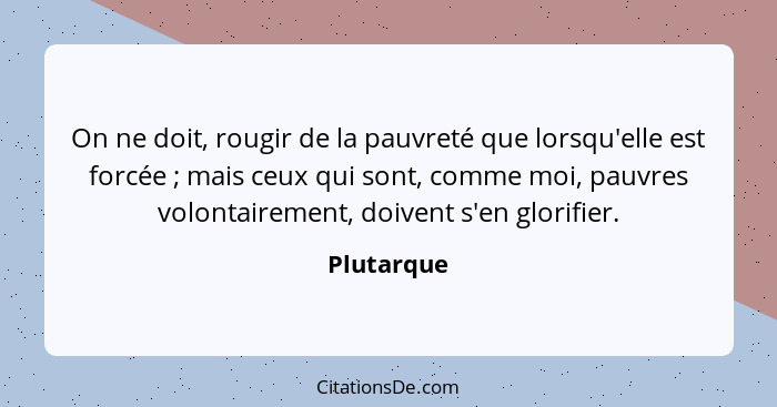 On ne doit, rougir de la pauvreté que lorsqu'elle est forcée ; mais ceux qui sont, comme moi, pauvres volontairement, doivent s'en gl... - Plutarque