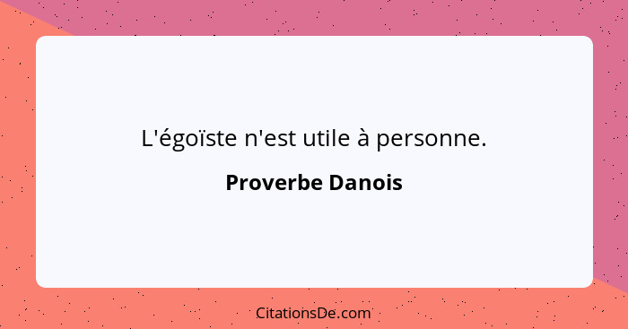 L'égoïste n'est utile à personne.... - Proverbe Danois