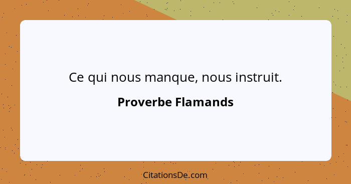 Ce qui nous manque, nous instruit.... - Proverbe Flamands