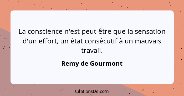 La conscience n'est peut-être que la sensation d'un effort, un état consécutif à un mauvais travail.... - Remy de Gourmont