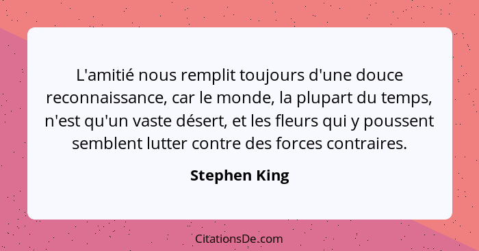 L'amitié nous remplit toujours d'une douce reconnaissance, car le monde, la plupart du temps, n'est qu'un vaste désert, et les fleurs q... - Stephen King