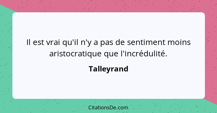 Il est vrai qu'il n'y a pas de sentiment moins aristocratique que l'incrédulité.... - Talleyrand