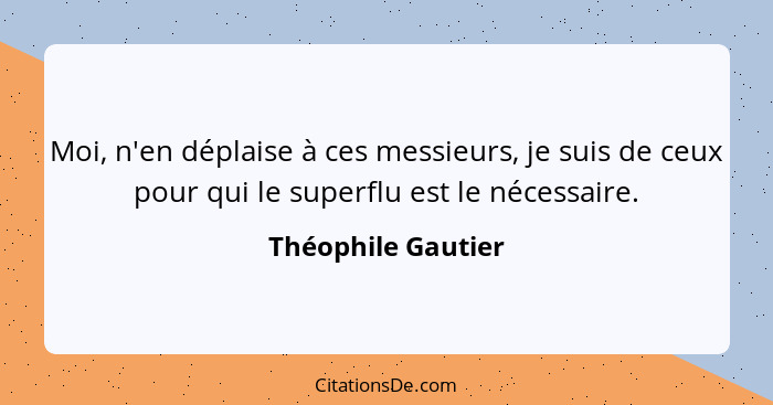 Moi, n'en déplaise à ces messieurs, je suis de ceux pour qui le superflu est le nécessaire.... - Théophile Gautier