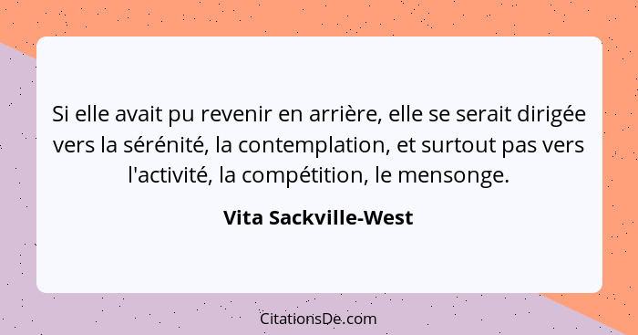 Si elle avait pu revenir en arrière, elle se serait dirigée vers la sérénité, la contemplation, et surtout pas vers l'activité,... - Vita Sackville-West