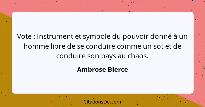 Vote : Instrument et symbole du pouvoir donné à un homme libre de se conduire comme un sot et de conduire son pays au chaos.... - Ambrose Bierce