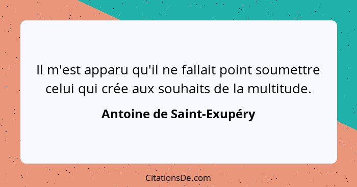 Il m'est apparu qu'il ne fallait point soumettre celui qui crée aux souhaits de la multitude.... - Antoine de Saint-Exupéry