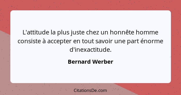 L'attitude la plus juste chez un honnête homme consiste à accepter en tout savoir une part énorme d'inexactitude.... - Bernard Werber