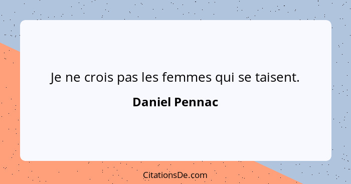 Je ne crois pas les femmes qui se taisent.... - Daniel Pennac