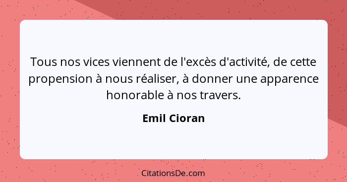 Tous nos vices viennent de l'excès d'activité, de cette propension à nous réaliser, à donner une apparence honorable à nos travers.... - Emil Cioran