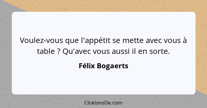 Voulez-vous que l'appétit se mette avec vous à table ? Qu'avec vous aussi il en sorte.... - Félix Bogaerts