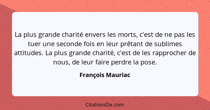 La plus grande charité envers les morts, c'est de ne pas les tuer une seconde fois en leur prêtant de sublimes attitudes. La plus g... - François Mauriac