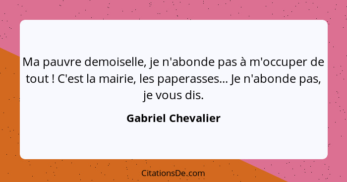 Ma pauvre demoiselle, je n'abonde pas à m'occuper de tout ! C'est la mairie, les paperasses... Je n'abonde pas, je vous dis.... - Gabriel Chevalier