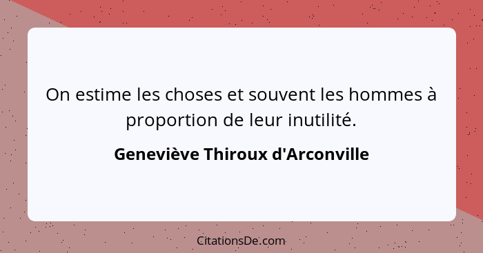On estime les choses et souvent les hommes à proportion de leur inutilité.... - Geneviève Thiroux d'Arconville